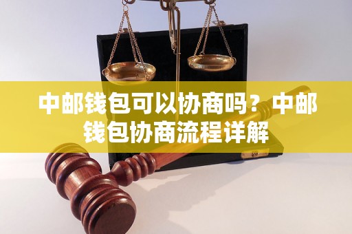 中邮钱包可以协商吗？中邮钱包协商流程详解