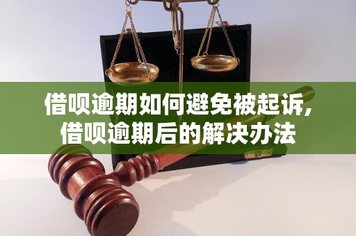 借呗逾期如何避免被起诉,借呗逾期后的解决办法