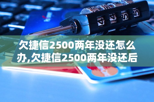 欠捷信2500两年没还怎么办,欠捷信2500两年没还后果严重吗