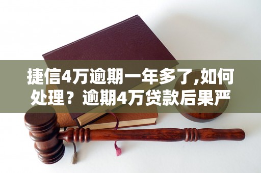 捷信4万逾期一年多了,如何处理？逾期4万贷款后果严重吗？