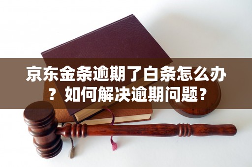 京东金条逾期了白条怎么办？如何解决逾期问题？