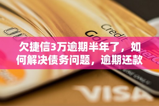 欠捷信3万逾期半年了，如何解决债务问题，逾期还款后果及处理方法