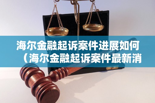 海尔金融起诉案件进展如何（海尔金融起诉案件最新消息）