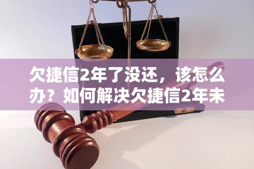 欠捷信2年了没还，该怎么办？如何解决欠捷信2年未还款的问题？