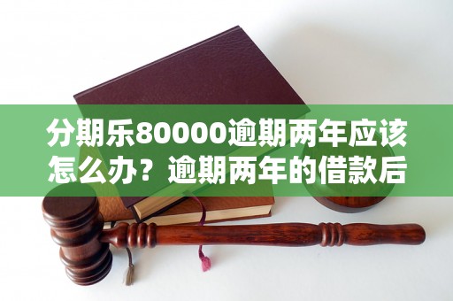 分期乐80000逾期两年应该怎么办？逾期两年的借款后果如何处理？