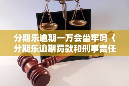 分期乐逾期一万会坐牢吗（分期乐逾期罚款和刑事责任详解）