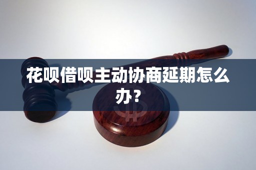 花呗借呗主动协商延期怎么办？