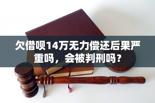 欠借呗14万无力偿还后果严重吗，会被判刑吗？