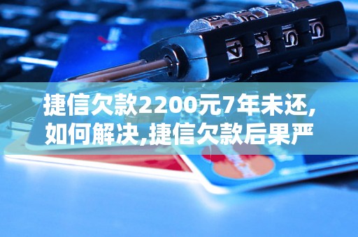 捷信欠款2200元7年未还,如何解决,捷信欠款后果严重吗