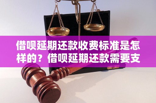 借呗延期还款收费标准是怎样的？借呗延期还款需要支付多少费用？