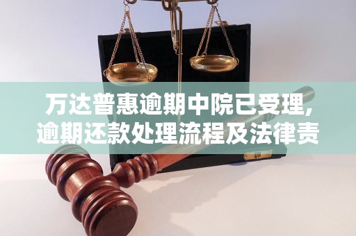 万达普惠逾期中院已受理,逾期还款处理流程及法律责任分析