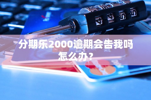 分期乐2000逾期会告我吗怎么办？