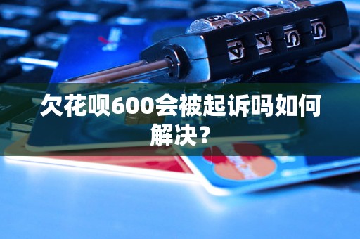 欠花呗600会被起诉吗如何解决？