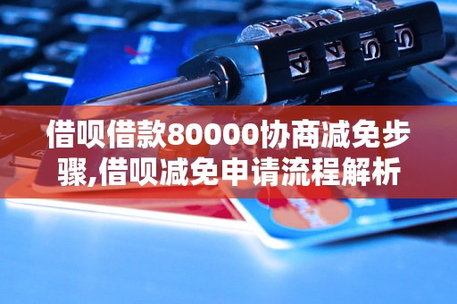 借呗借款80000协商减免步骤,借呗减免申请流程解析