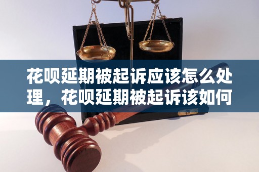 花呗延期被起诉应该怎么处理，花呗延期被起诉该如何应对