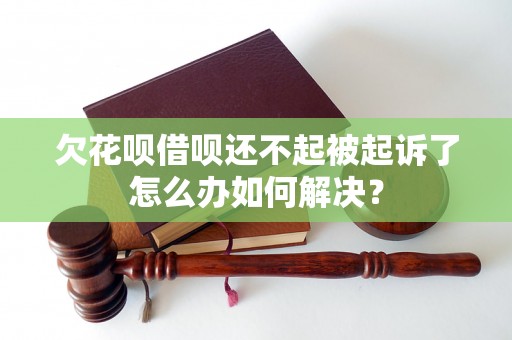 欠花呗借呗还不起被起诉了怎么办如何解决？