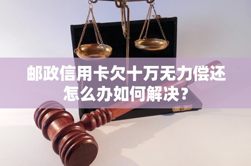 邮政信用卡欠十万无力偿还怎么办如何解决？