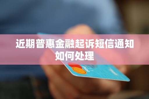 近期普惠金融起诉短信通知如何处理