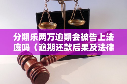 分期乐两万逾期会被告上法庭吗（逾期还款后果及法律责任）