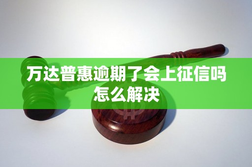 万达普惠逾期了会上征信吗怎么解决