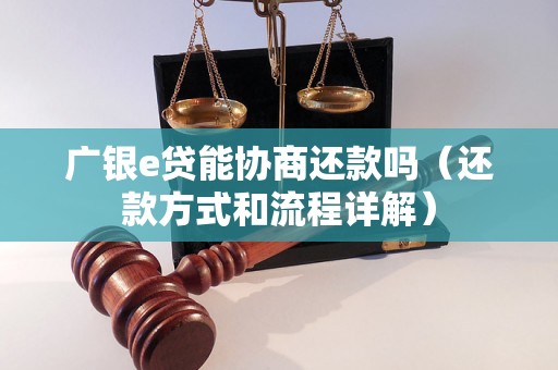 广银e贷能协商还款吗（还款方式和流程详解）