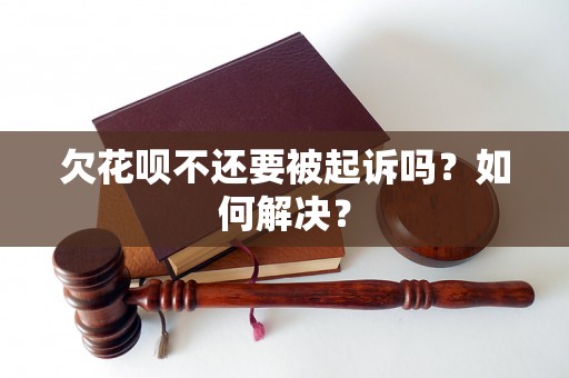 欠花呗不还要被起诉吗？如何解决？