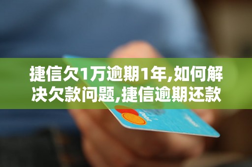 捷信欠1万逾期1年,如何解决欠款问题,捷信逾期还款后果及处理方法