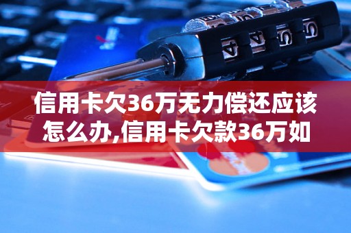 信用卡欠36万无力偿还应该怎么办,信用卡欠款36万如何解决