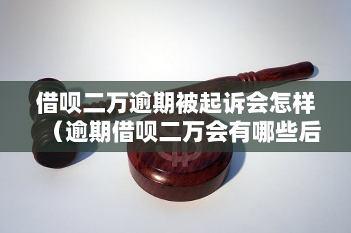 借呗二万逾期被起诉会怎样（逾期借呗二万会有哪些后果）