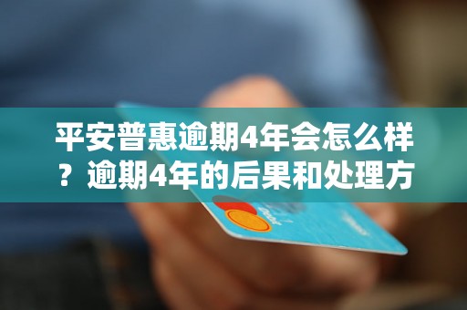 平安普惠逾期4年会怎么样？逾期4年的后果和处理方法