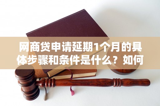 网商贷申请延期1个月的具体步骤和条件是什么？如何办理网商贷延期申请？