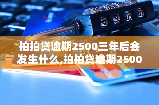 拍拍贷逾期2500三年后会发生什么,拍拍贷逾期2500三年如何处理