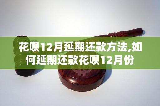 花呗12月延期还款方法,如何延期还款花呗12月份