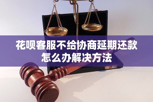 花呗客服不给协商延期还款怎么办解决方法