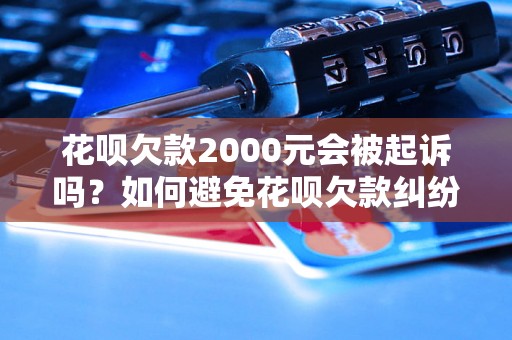 花呗欠款2000元会被起诉吗？如何避免花呗欠款纠纷？