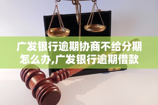 广发银行逾期协商不给分期怎么办,广发银行逾期借款分期处理方法