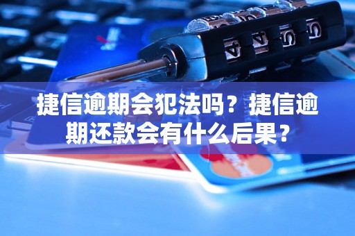 捷信逾期会犯法吗？捷信逾期还款会有什么后果？