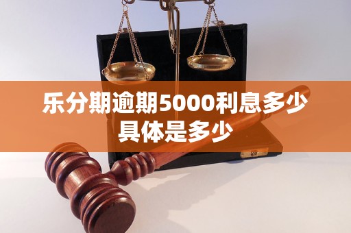 乐分期逾期5000利息多少具体是多少