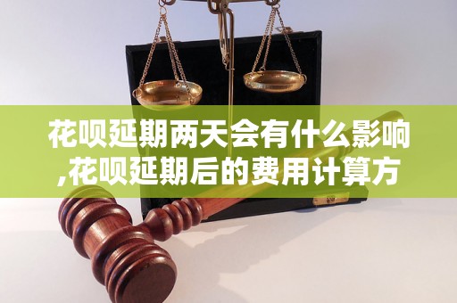 花呗延期两天会有什么影响,花呗延期后的费用计算方法