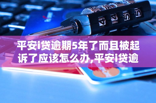 平安i贷逾期5年了而且被起诉了应该怎么办,平安i贷逾期5年被起诉后的解决办法