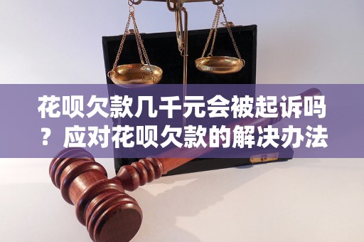 花呗欠款几千元会被起诉吗？应对花呗欠款的解决办法