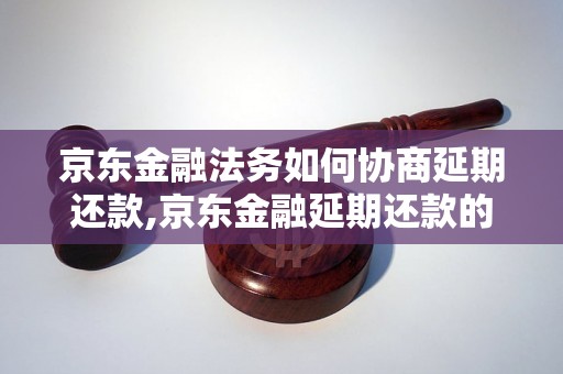 京东金融法务如何协商延期还款,京东金融延期还款的具体流程