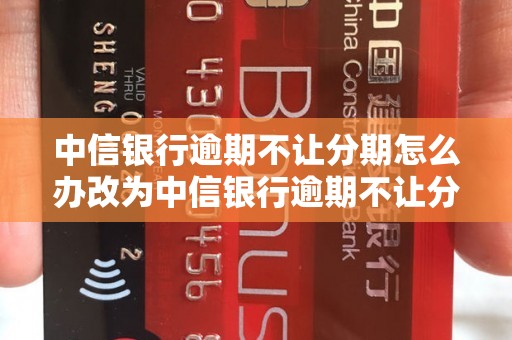 中信银行逾期不让分期怎么办改为中信银行逾期不让分期怎么处理