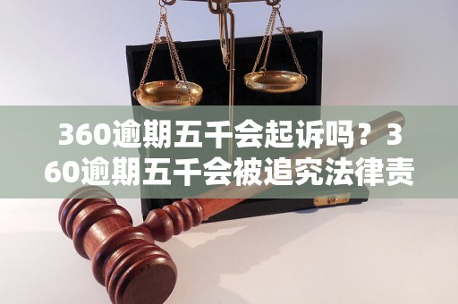 360逾期五千会起诉吗？360逾期五千会被追究法律责任吗？