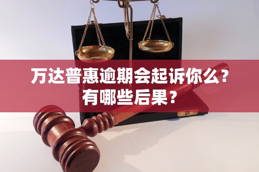 万达普惠逾期会起诉你么？有哪些后果？