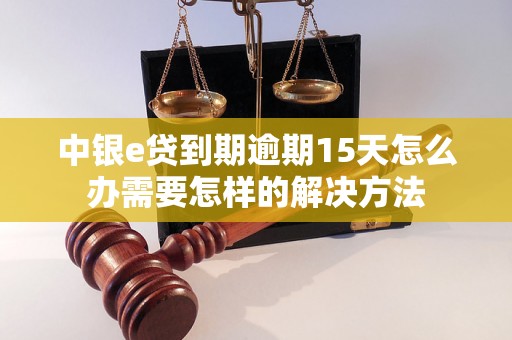 中银e贷到期逾期15天怎么办需要怎样的解决方法