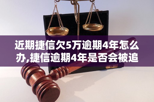 近期捷信欠5万逾期4年怎么办,捷信逾期4年是否会被追究责任