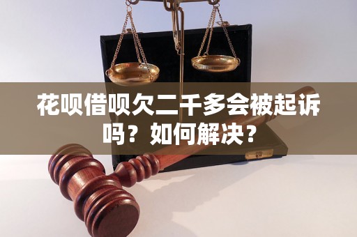 花呗借呗欠二千多会被起诉吗？如何解决？