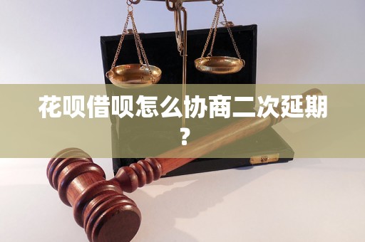 花呗借呗怎么协商二次延期？