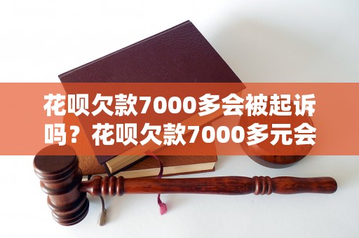 花呗欠款7000多会被起诉吗？花呗欠款7000多元会有什么后果？